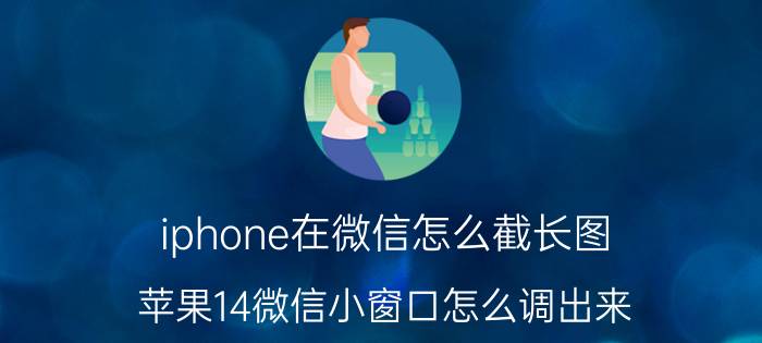 iphone在微信怎么截长图 苹果14微信小窗口怎么调出来？